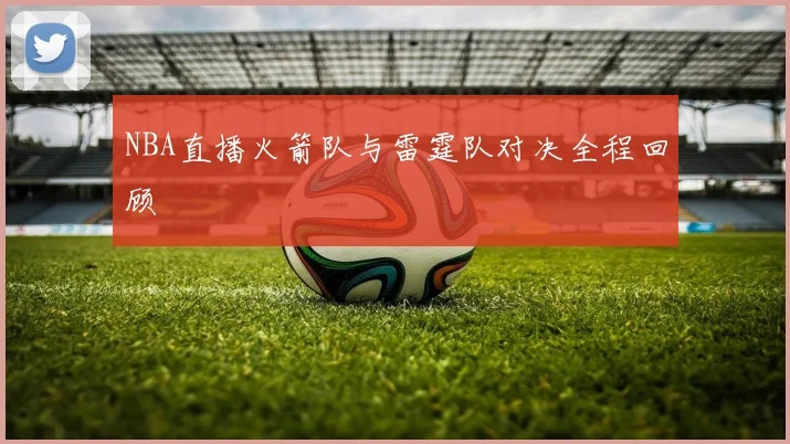 NBA直播火箭队与雷霆队对决全程回顾