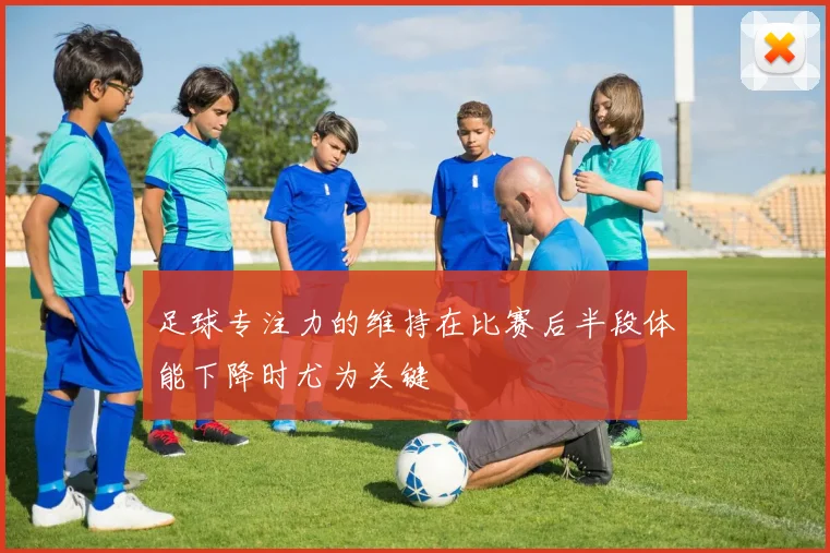 足球专注力的维持在比赛后半段体能下降时尤为关键