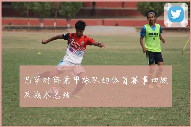 巴萨对阵意甲球队的体育赛事回顾及战术总结