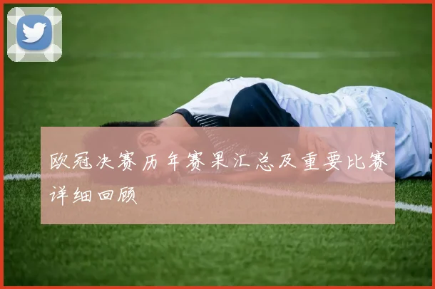 欧冠决赛历年赛果汇总及重要比赛详细回顾