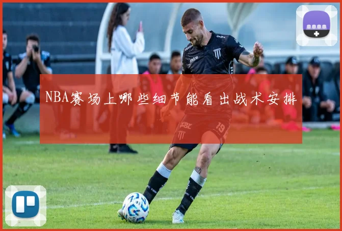 NBA赛场上哪些细节能看出战术安排