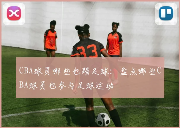 CBA球员哪些也踢足球：盘点哪些CBA球员也参与足球运动