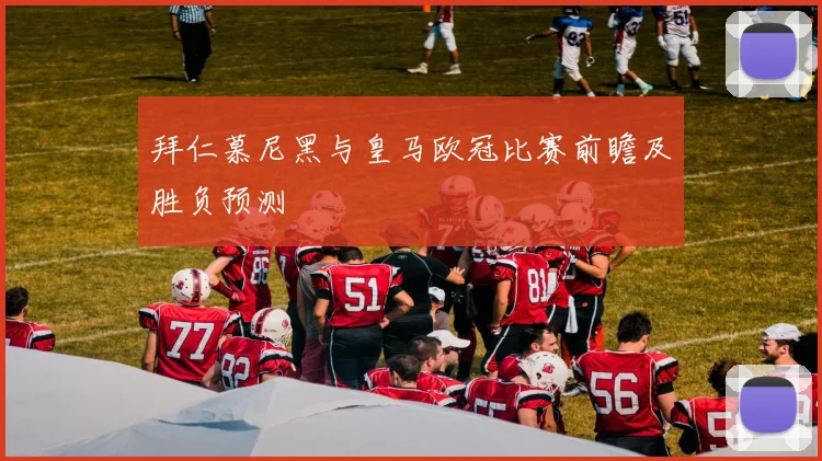 拜仁慕尼黑与皇马欧冠比赛前瞻及胜负预测