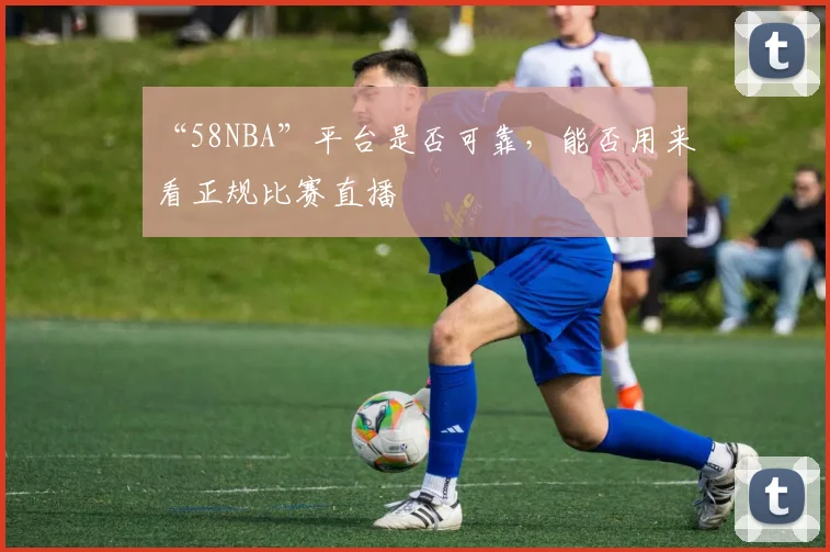 “58NBA”平台是否可靠，能否用来看正规比赛直播