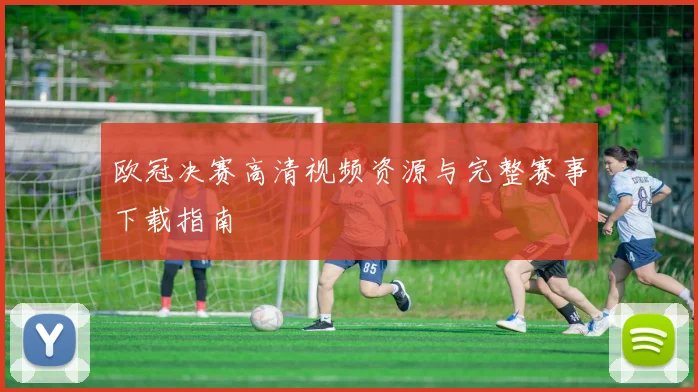 欧冠决赛高清视频资源与完整赛事下载指南