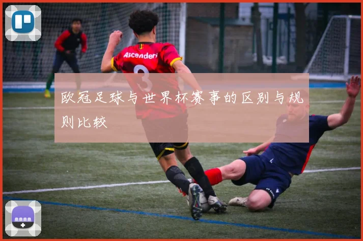 欧冠足球与世界杯赛事的区别与规则比较