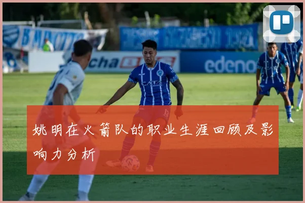 姚明在火箭队的职业生涯回顾及影响力分析