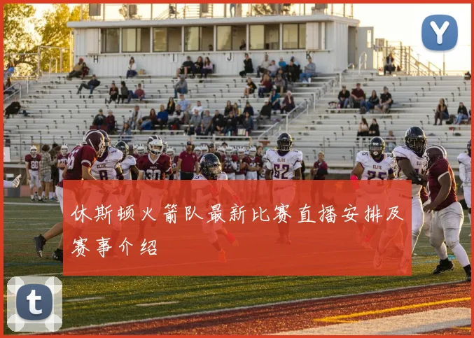 休斯顿火箭队最新比赛直播安排及赛事介绍